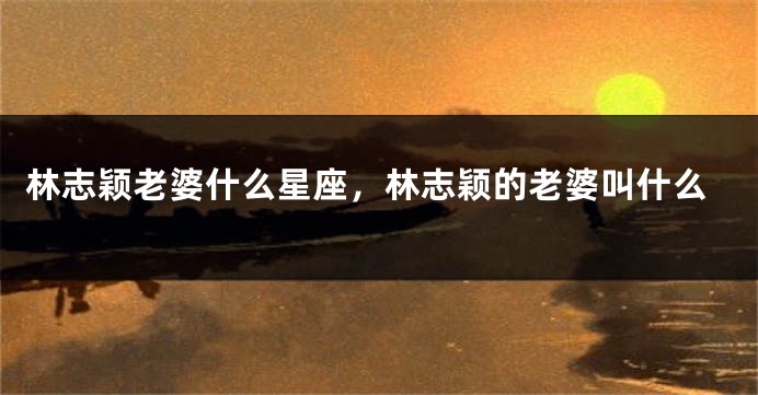 林志颖老婆什么星座，林志颖的老婆叫什么