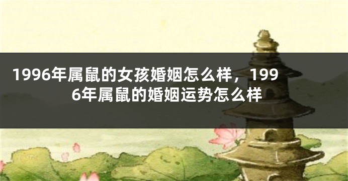 1996年属鼠的女孩婚姻怎么样，1996年属鼠的婚姻运势怎么样