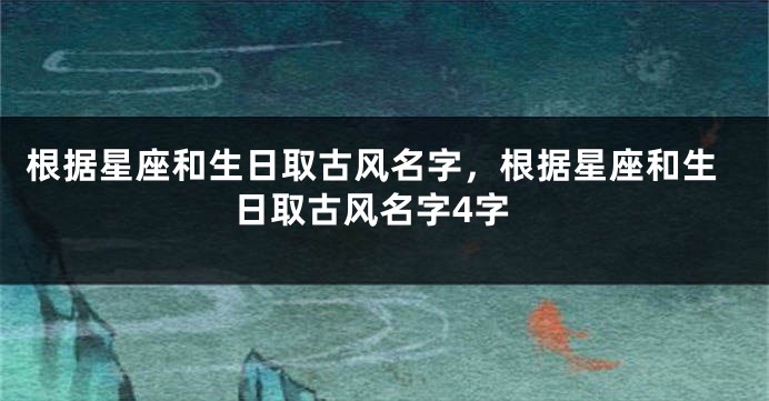 根据星座和生日取古风名字，根据星座和生日取古风名字4字