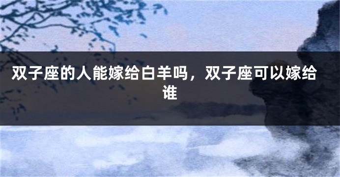双子座的人能嫁给白羊吗，双子座可以嫁给谁