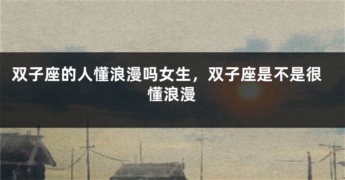 双子座的人懂浪漫吗女生，双子座是不是很懂浪漫
