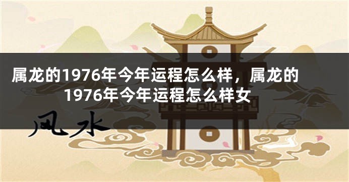 属龙的1976年今年运程怎么样，属龙的1976年今年运程怎么样女