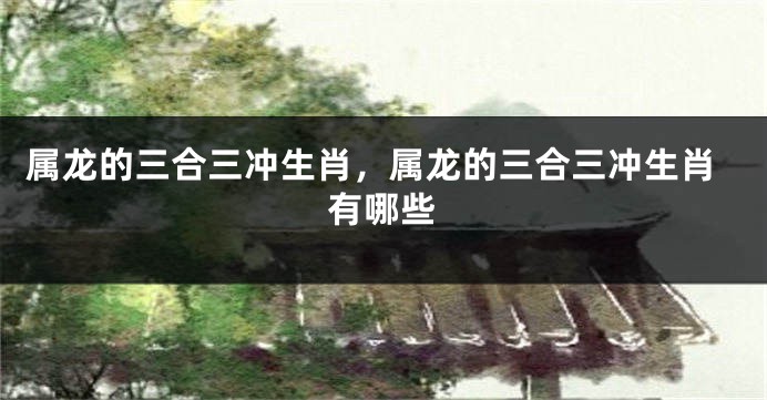 属龙的三合三冲生肖，属龙的三合三冲生肖有哪些