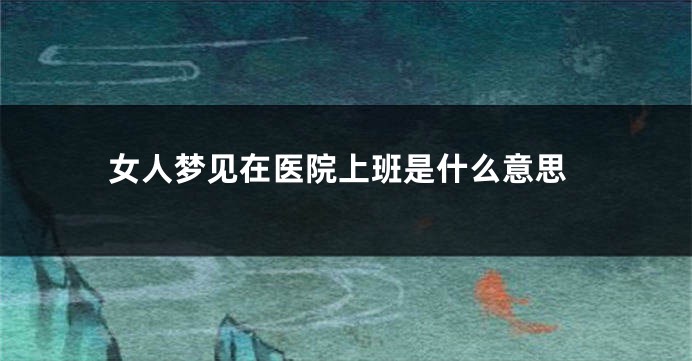女人梦见在医院上班是什么意思