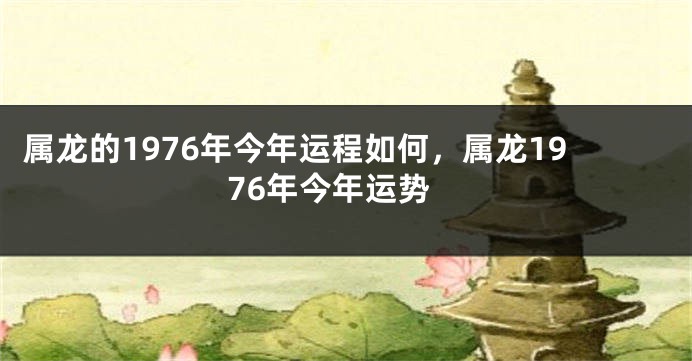属龙的1976年今年运程如何，属龙1976年今年运势