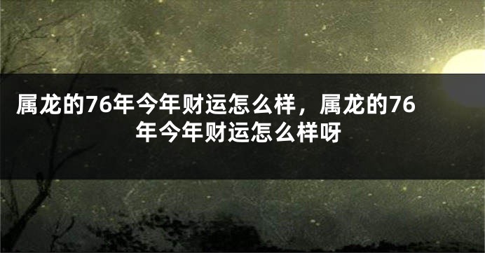 属龙的76年今年财运怎么样，属龙的76年今年财运怎么样呀