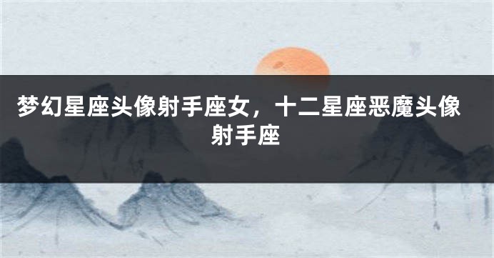梦幻星座头像射手座女，十二星座恶魔头像射手座