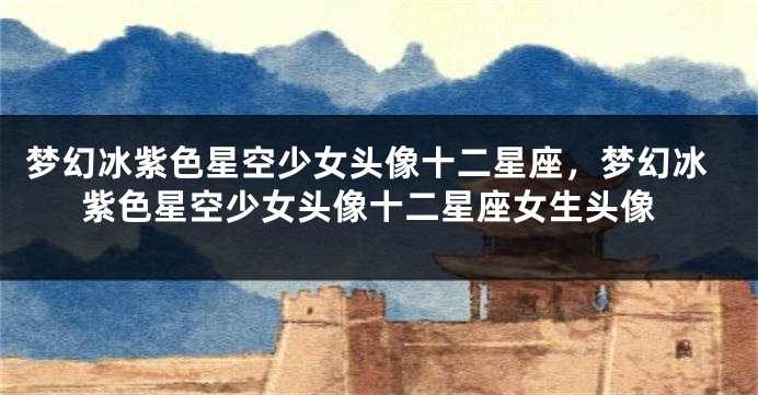 梦幻冰紫色星空少女头像十二星座，梦幻冰紫色星空少女头像十二星座女生头像