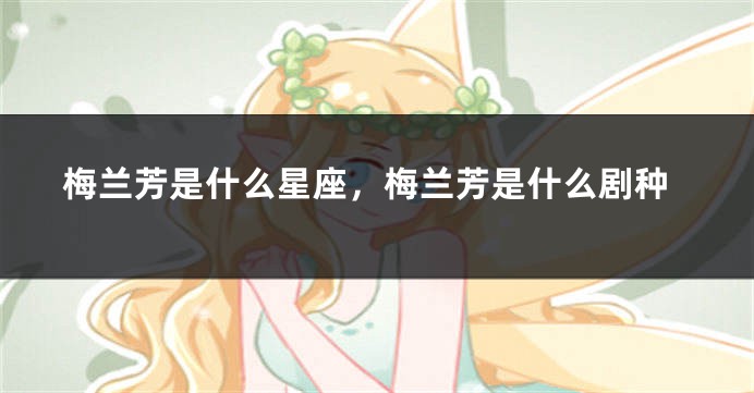 梅兰芳是什么星座，梅兰芳是什么剧种