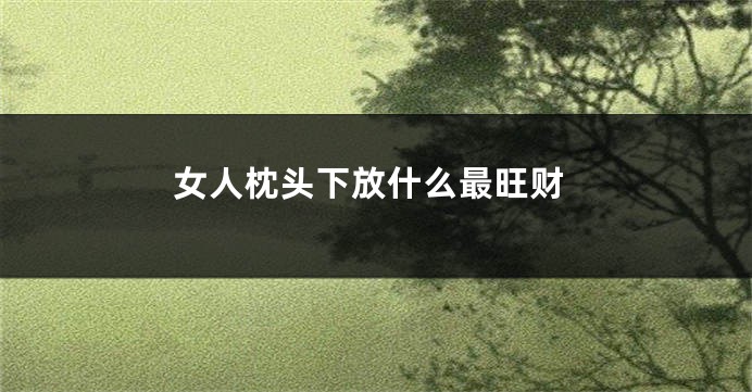 女人枕头下放什么最旺财