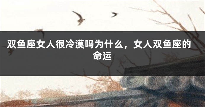 双鱼座女人很冷漠吗为什么,女人双鱼座的命运