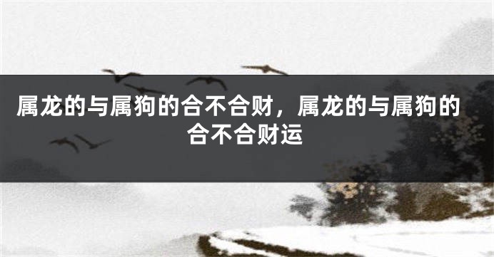 属龙的与属狗的合不合财，属龙的与属狗的合不合财运