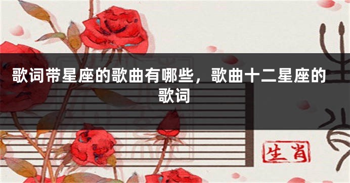 歌词带星座的歌曲有哪些，歌曲十二星座的歌词