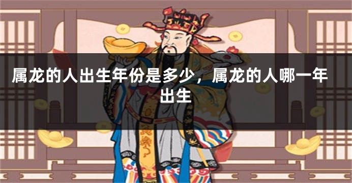 属龙的人出生年份是多少，属龙的人哪一年出生