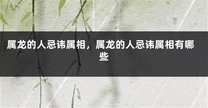 属龙的人忌讳属相，属龙的人忌讳属相有哪些