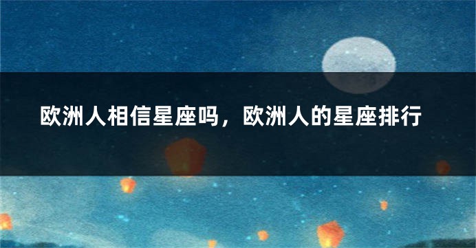 欧洲人相信星座吗，欧洲人的星座排行
