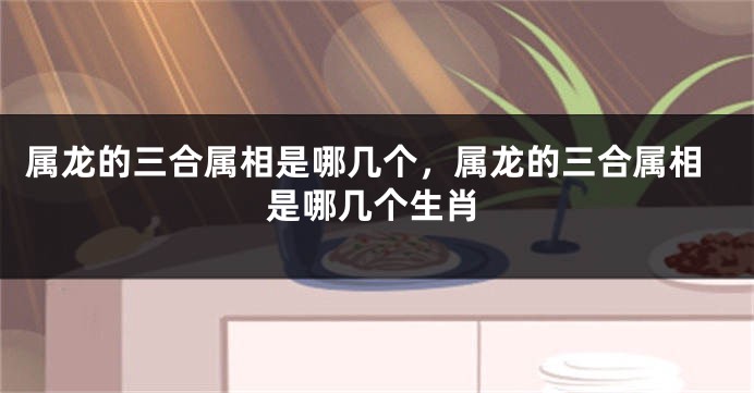 属龙的三合属相是哪几个，属龙的三合属相是哪几个生肖