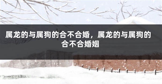 属龙的与属狗的合不合婚，属龙的与属狗的合不合婚姻