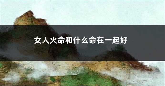 女人火命和什么命在一起好