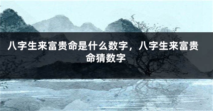 八字生来富贵命是什么数字，八字生来富贵命猜数字
