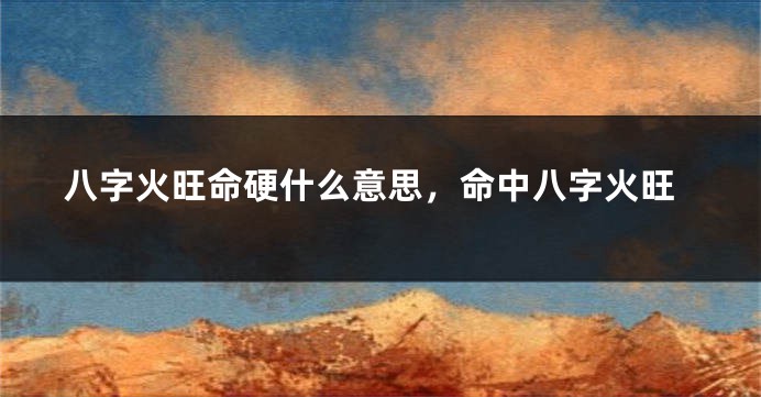 八字火旺命硬什么意思，命中八字火旺