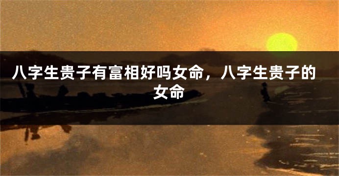 八字生贵子有富相好吗女命，八字生贵子的女命