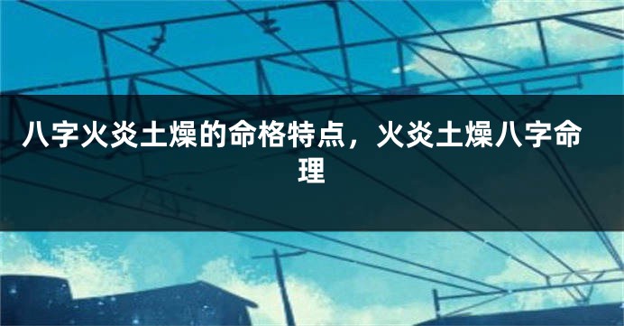 八字火炎土燥的命格特点，火炎土燥八字命理