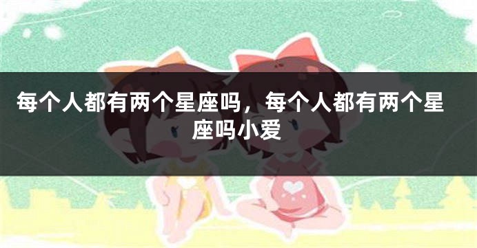每个人都有两个星座吗，每个人都有两个星座吗小爱