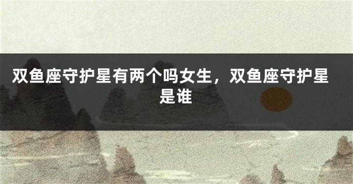 双鱼座守护星有两个吗女生，双鱼座守护星是谁
