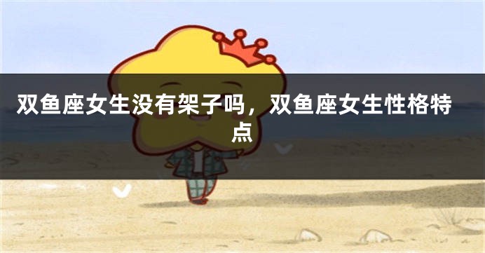 双鱼座女生没有架子吗，双鱼座女生性格特点