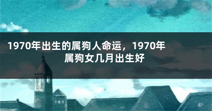 1970年出生的属狗人命运,1970年属狗女几月出生好
