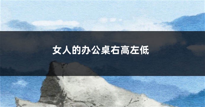 女人的办公桌右高左低