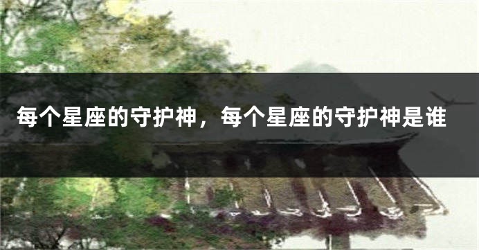 每个星座的守护神，每个星座的守护神是谁