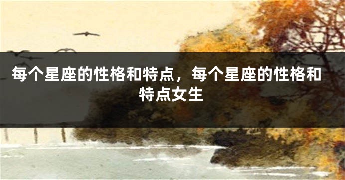 每个星座的性格和特点，每个星座的性格和特点女生