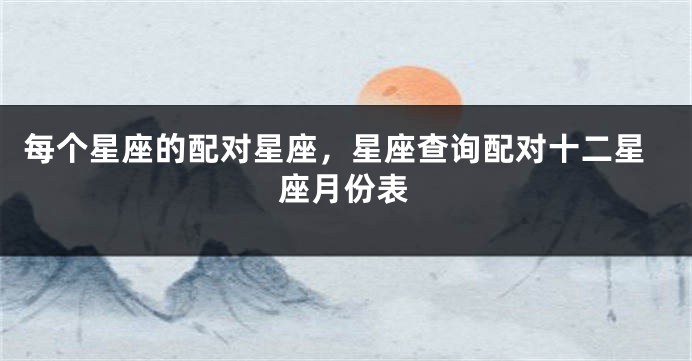 每个星座的配对星座，星座查询配对十二星座月份表