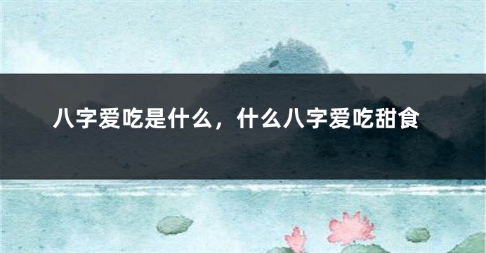 八字爱吃是什么，什么八字爱吃甜食