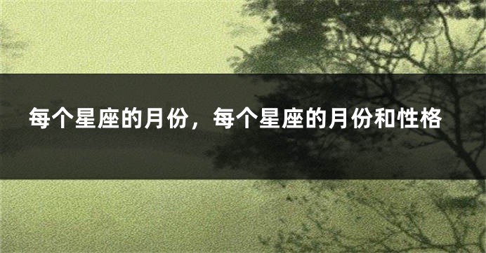 每个星座的月份，每个星座的月份和性格
