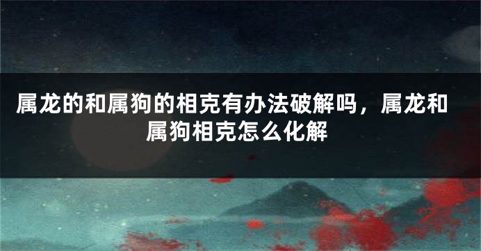 属龙的和属狗的相克有办法破解吗，属龙和属狗相克怎么化解
