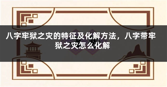 八字牢狱之灾的特征及化解方法，八字带牢狱之灾怎么化解