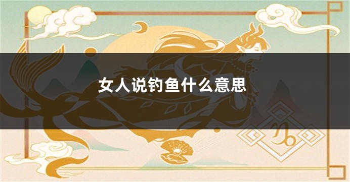 女人说钓鱼什么意思