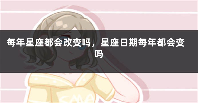 每年星座都会改变吗，星座日期每年都会变吗
