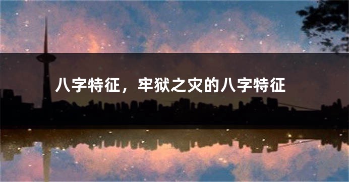 八字特征，牢狱之灾的八字特征
