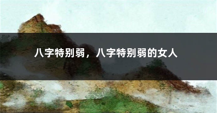 八字特别弱，八字特别弱的女人