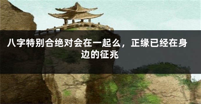 八字特别合绝对会在一起么，正缘已经在身边的征兆