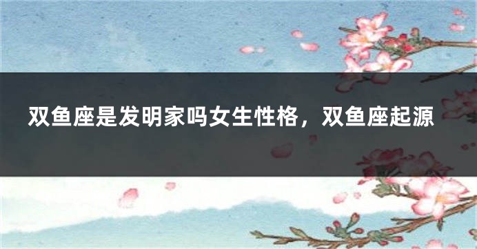 双鱼座是发明家吗女生性格，双鱼座起源