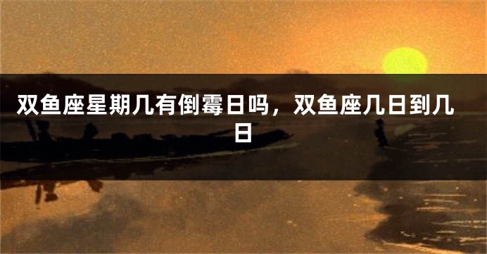 双鱼座星期几有倒霉日吗，双鱼座几日到几日