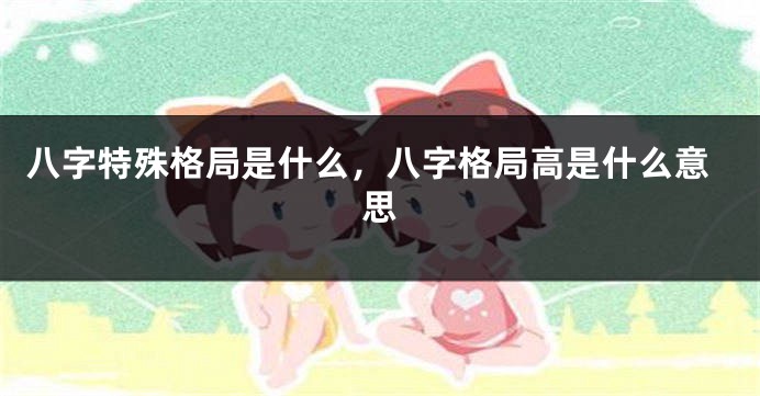 八字特殊格局是什么，八字格局高是什么意思