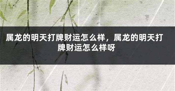属龙的明天打牌财运怎么样，属龙的明天打牌财运怎么样呀