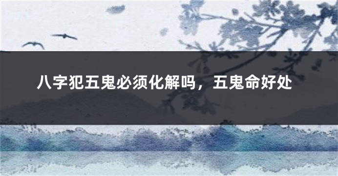 八字犯五鬼必须化解吗,五鬼命好处