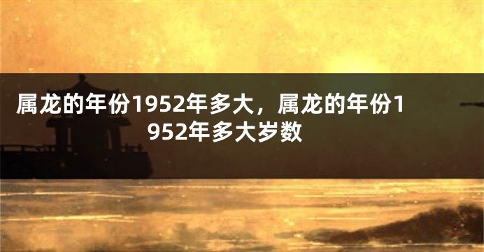 属龙的年份1952年多大，属龙的年份1952年多大岁数
